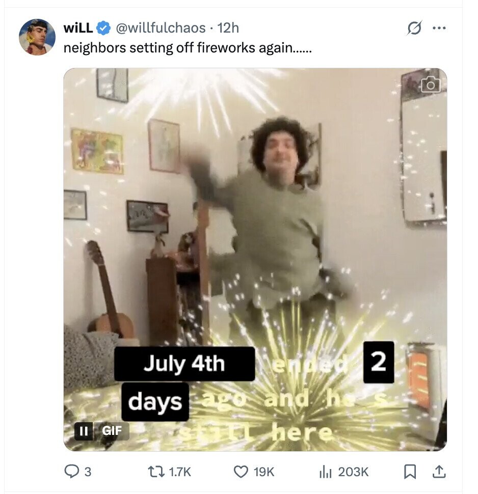 wiLL @willfulchaos - 12h ... neighbors setting off fireworks again...... ended 2 July 4th days ago and THE GIF II here 3 1.7K 19K del 203K