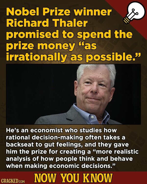 Nobel Prize winner Richard Thaler promised to spEND the prize money as irrationally as possible. He's an economist who studies how rational decision-making often takes a backseat to gut feelings, and they gave him the prize for creating a more realistic analysis of how people think and behave when making