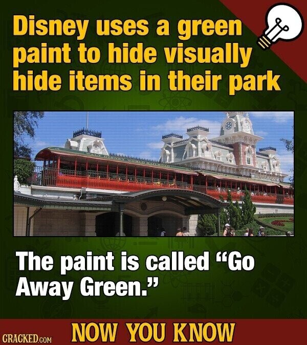 Disney uses a green paint to hide visually hide items in their park The paint is called Go Away Green. NOW YOU KNOW CRACKED.COM