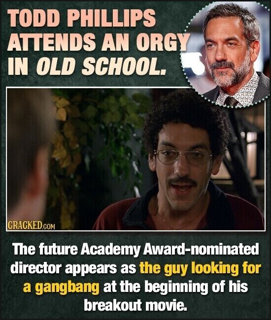 TODD PHILLIPS ATTENDS AN ORGY IN OLD SCHOOL. CRACKED.COM The future Academy Award-nominated director appears as the guy looking for a gangbang at the beginning of his breakout movie.
