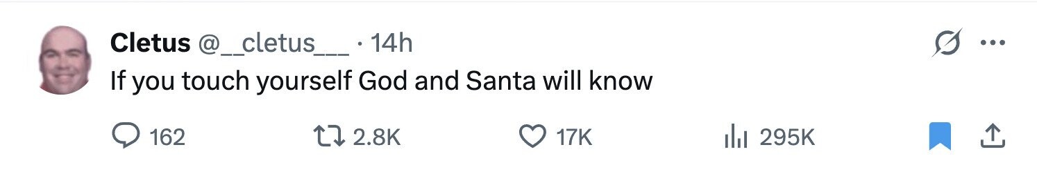 Cletus @__cletus_ 14h ... If you touch yourself God and Santa will know 162 2.8K 17K 295K