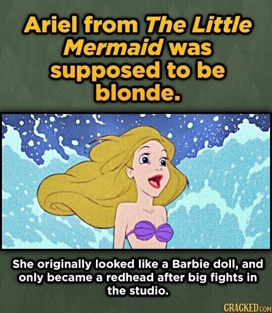 Ariel from The Little Mermaid was supposed to be blonde. She originally looked like a Babie doll, and only became a redhead after big fights in the studio. CRACKED.COM