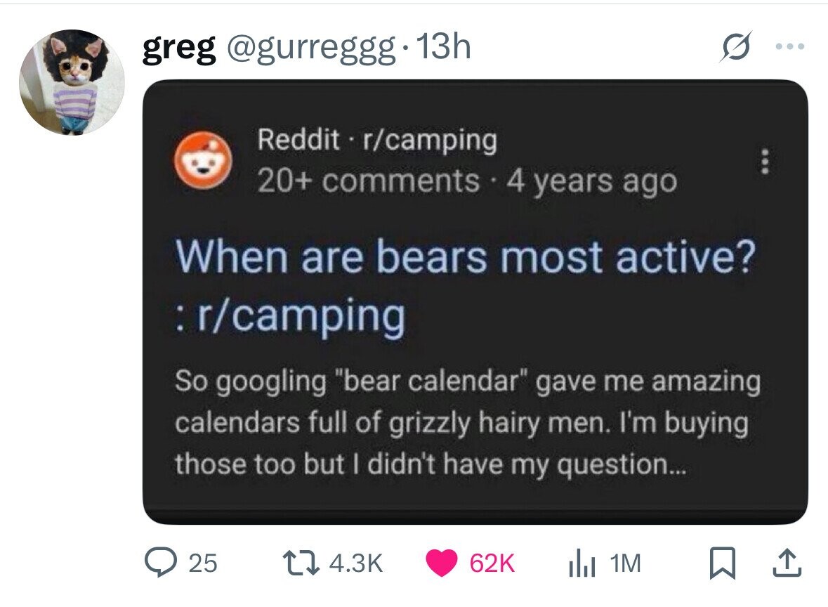 greg @gurreggg 13h Reddit - r/camping 20+ comments 4 years ago When are bears most active? : r/camping So googling bear calendar gave me amazing calendars full of grizzly hairy men. I'm buying those too but I didn't have my question... 25 4.3K 62K del 1M 