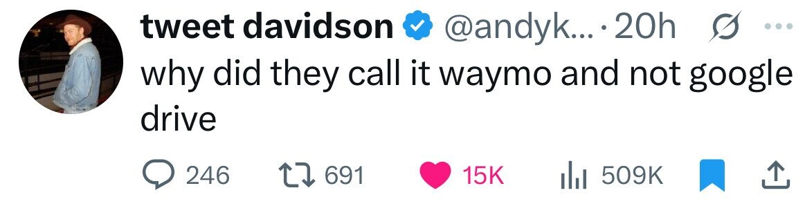 tweet davidson @andyk... 20h s ... why did they call it waymo and not google drive 246 691 15K 509K 