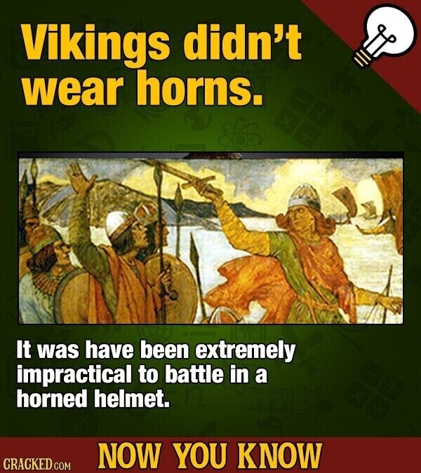 Vikings didn't wear horns. It was have been extremely impractical to battle in a horned helmet. NOW YOU KNOW CRACKED.COM