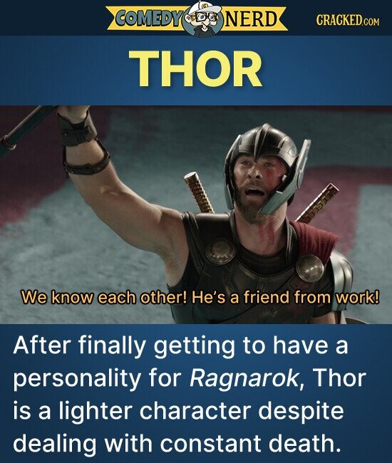 COMEDY NERD CRACKED.COM THOR We know each other! He's a friend from work! After finally getting to have a personality for Ragnarok, Thor is a lighter character despite dealing with constant death.