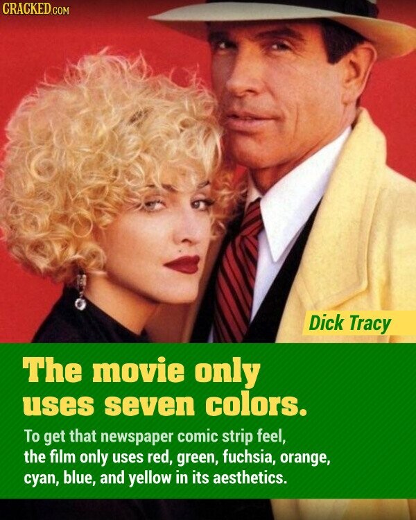 CRACKED.COM Dick Tracy The movie only uses seven colors. To get that newspaper comic strip feel, the film only uses red, green, fuchsia, orange, суап, blue, and yellow in its aesthetics.
