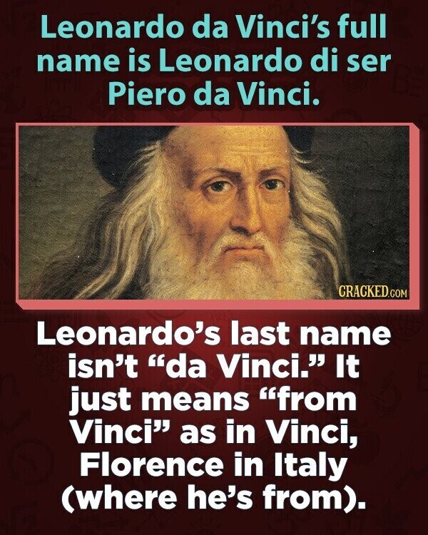 Leonardo da Vinci's full name is Leonardo di ser Piero da Vinci. CRACKED.COM Leonardo's last name isn't da Vinci. It just means from Vinci as in Vinci, Florence in Italy (where he's from).