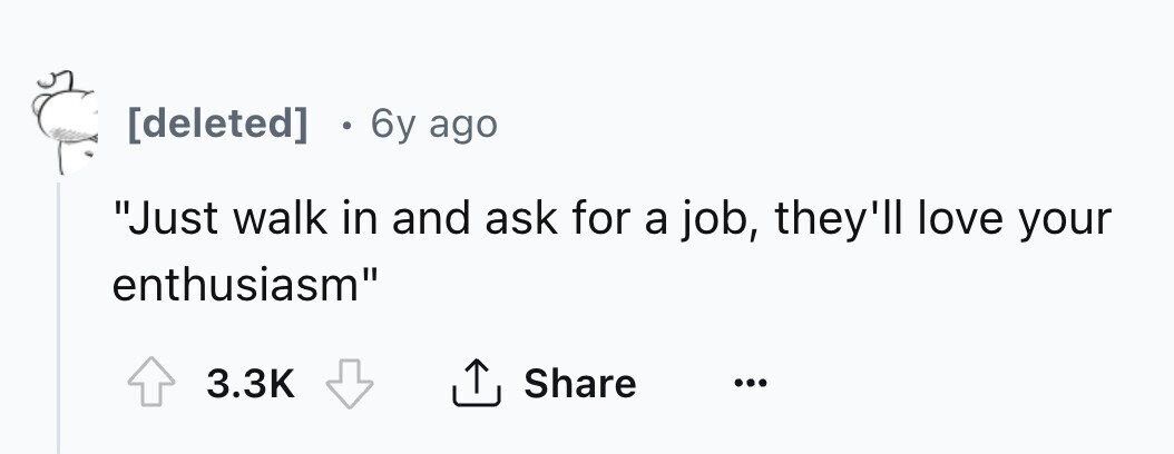 6y ago Just walk in and ask for a job, they'll love your enthusiasm 3.3K Share ...