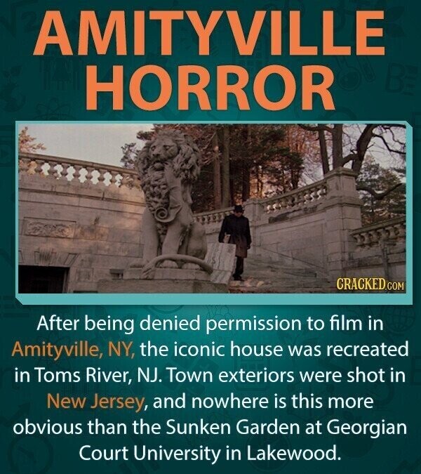 AMITYVILLE B HORROR CRACKED.COM After being denied permission to film in Amityville, NY, the iconic house was recreated in Toms River, NJ. Town exteriors were shot in New Jersey, and nowhere is this more obvious than the Sunken Garden at Georgian Court University in Lakewood.