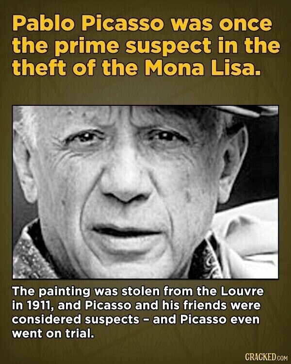 Pablo Picasso was once the prime suspect in the theft of the Mona Lisa. The painting was stolen from the Louvre in 1911, and Picasso and his friends were considered suspects - and Picasso even went on trial. CRACKED.COM