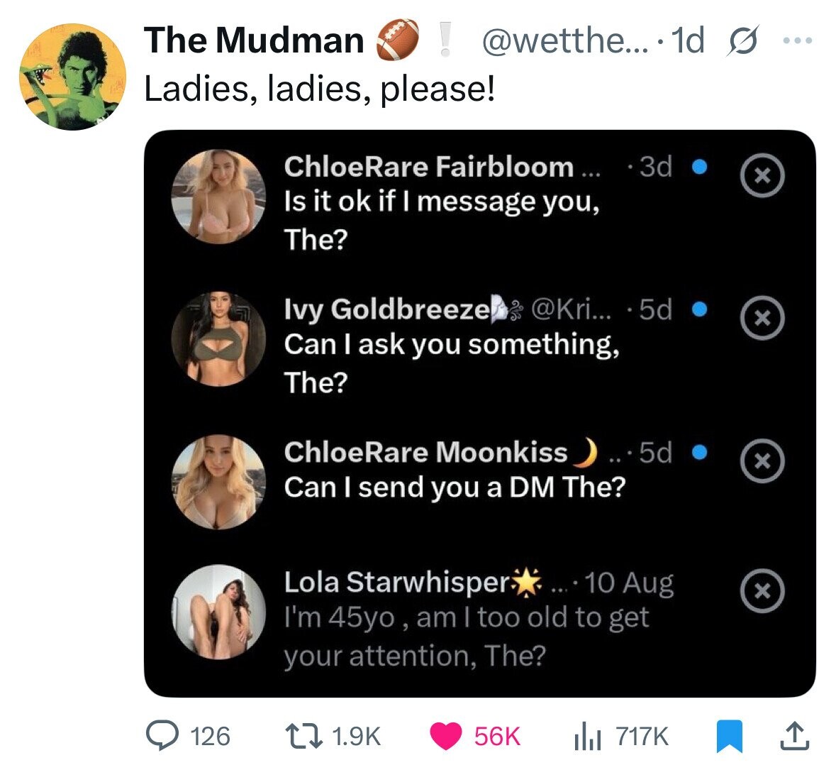 The Mudman ! @wetthe... 1d s ... Ladies, ladies, please! ChloeRare Fairbloom... 3d x Is it ok if I message you, The? Ivy Goldbreeze @Kri... 5d x Can I ask you something, The? ChloeRare Moonkiss 5d x Can I send you a DM The? Lola Starwhisper ...10 Aug x I'm 45yo, am | too old to get your attention, The? 1.9K 126 56K 717K 