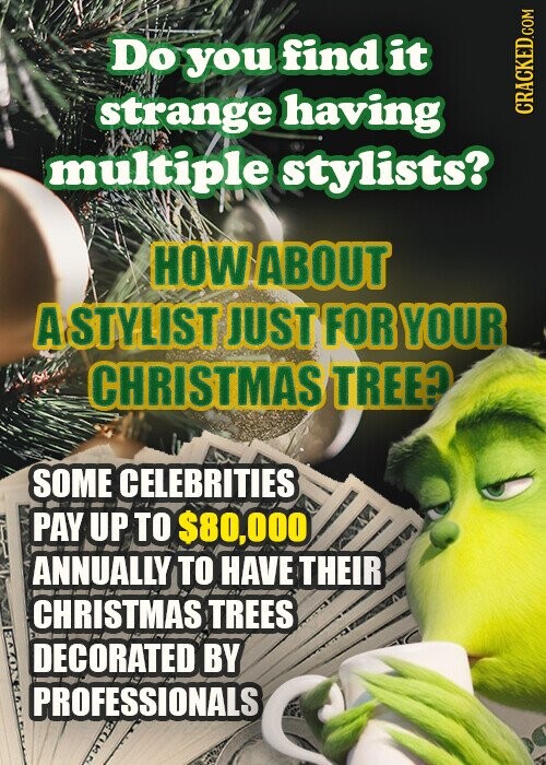 Do you find it strange having CRACKED.COM multiple stylists? HOW ABOUT A STYLIST JUST FOR YOUR CHRISTMAS TREE? SOME CELEBRITIES PAY UP TO $80,000 ANNUALLY TO HAVE THEIR CHRISTMAS TREES DECORATED BY PROFESSIONALS