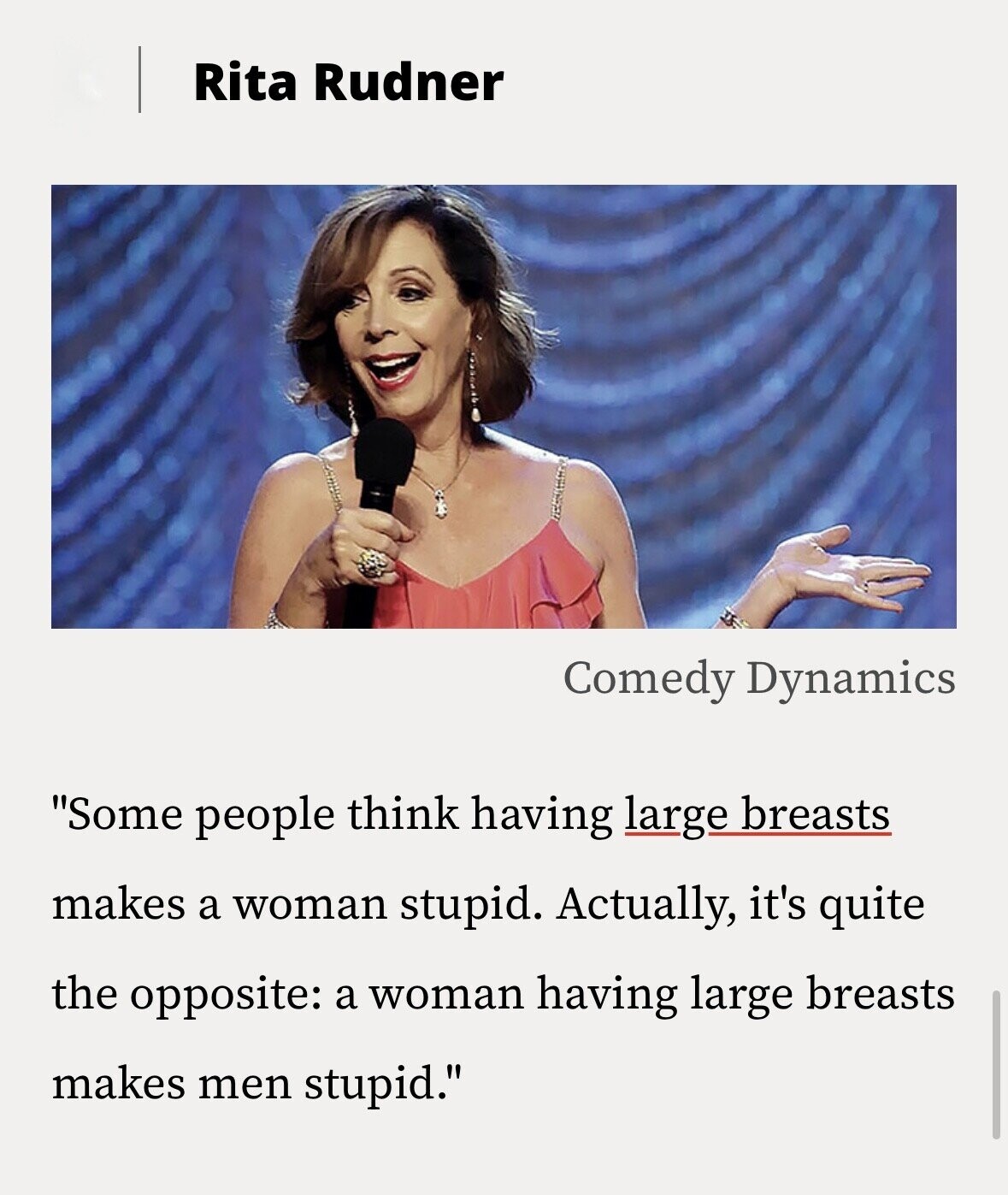 Rita Rudner Comedy Dynamics Some people think having large breasts makes a woman stupid. Actually, it's quite the opposite: a woman having large breasts makes men stupid.