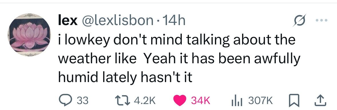 lex @lexlisbon 14h i lowkey don't mind talking about the weather like Yeah it has been awfully humid lately hasn't it 33 4.2K 34K 307K 