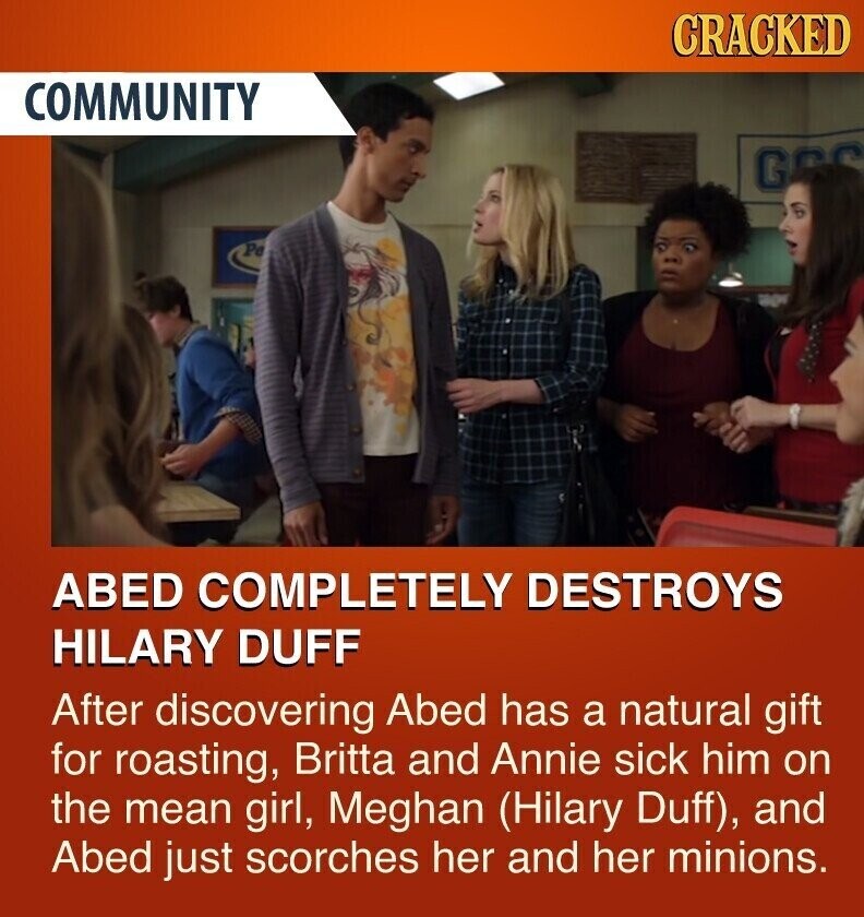 CRACKED COMMUNITY G Pe ABED COMPLETELY DESTROYS HILARY DUFF After discovering Abed has a natural gift for roasting, Britta and Annie sick him on the mean girl, Meghan (Hilary Duff), and Abed just scorches her and her minions.