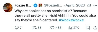 Fozzie в... @FozzieB... Apr 5, 2023 ... Why are bookcases so narcissistic? Because they're all pretty shelf-ish! Ahhhhh! You could also say they're shelf-centered. #WockaWocka! 7 55 468 del 27K 