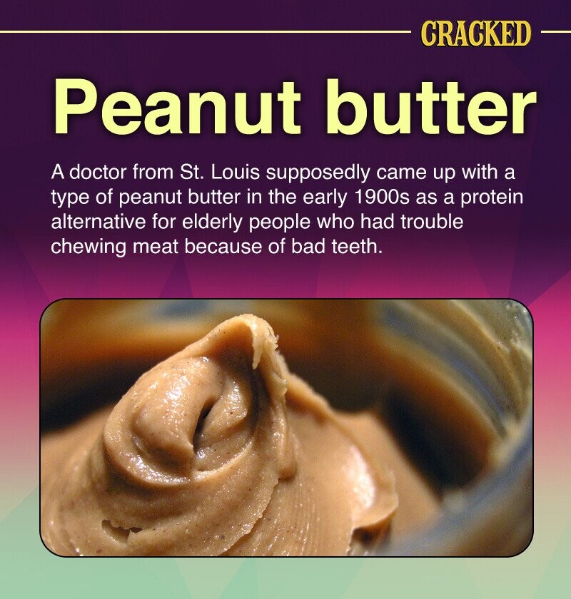 CRACKED Peanut butter A doctor from St. Louis supposedly came up with a type of peanut butter in the early 1900s as a protein alternative for elderly people who had trouble chewing meat because of bad teeth.