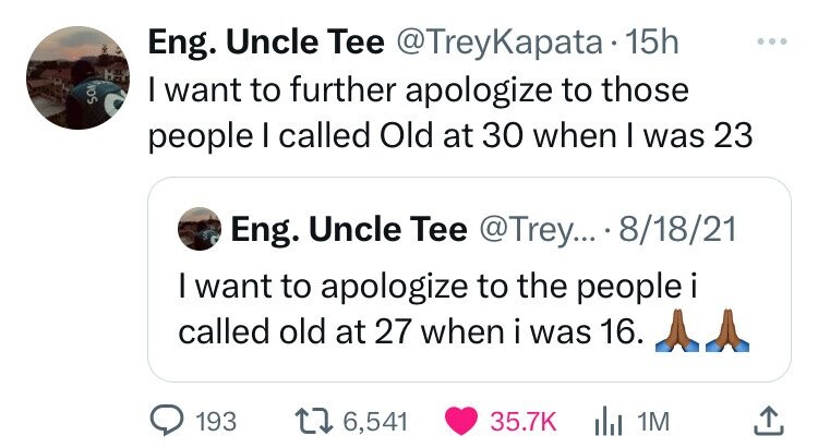 Eng. Uncle Tee @TreyKapata 15h ... B SON I want to further apologize to those people I called Old at 30 when I was 23 Eng. Uncle Tee @Trey... 8/18/21 I want to apologize to the people called old at 27 when i was 16. 193 6,541 35.7K 1M