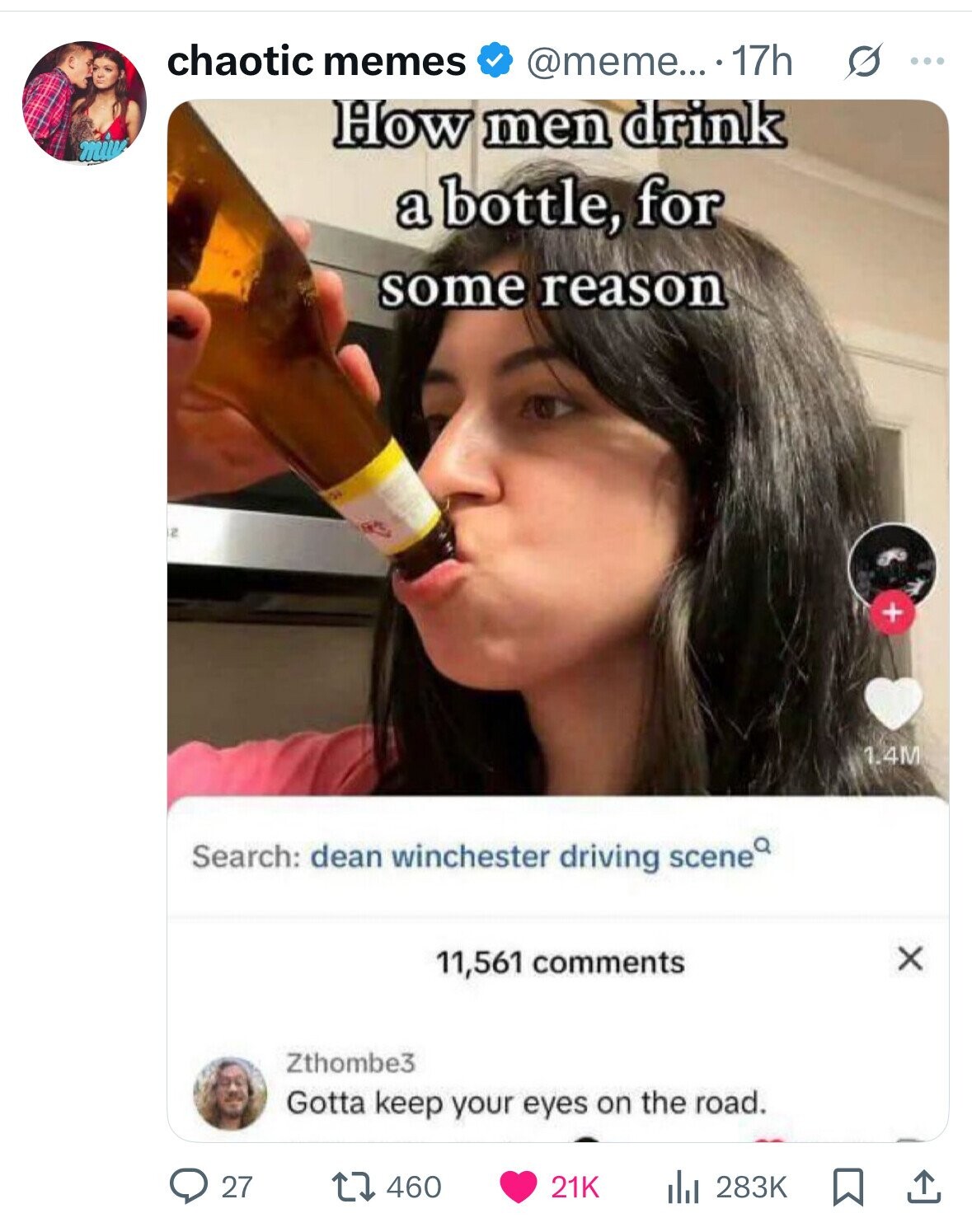 chaotic memes @meme... 17h s ... How men drink a bottle, for some reason + 1.4M Search: dean winchester driving scene x 11,561 comments Zthombe3 Gotta keep your eyes on the road. 27 460 21K 283K 
