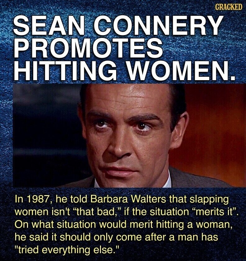 CRACKED SEAN CONNERY PROMOTES HITTING WOMEN. In 1987, he told Barbara Walters that slapping women isn't that bad, if the situation merits it. On what situation would merit hitting a woman, he said it should only come after a man has tried everything else.