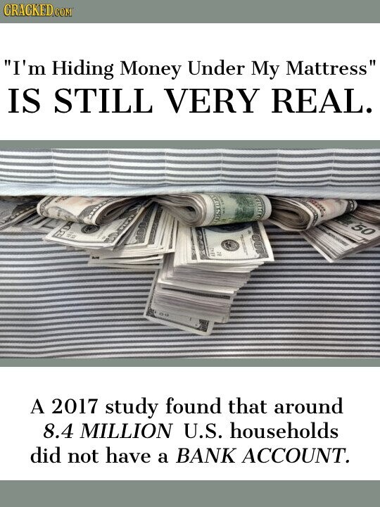 CRACKED.COM I'm Hiding Money Under My Mattress IS STILL VERY REAL. i RESORT 50 1 AT 26 100 4842 A 2017 study found that around 8.4 MILLION U.S. households did not have a BANK ACCOUNT.