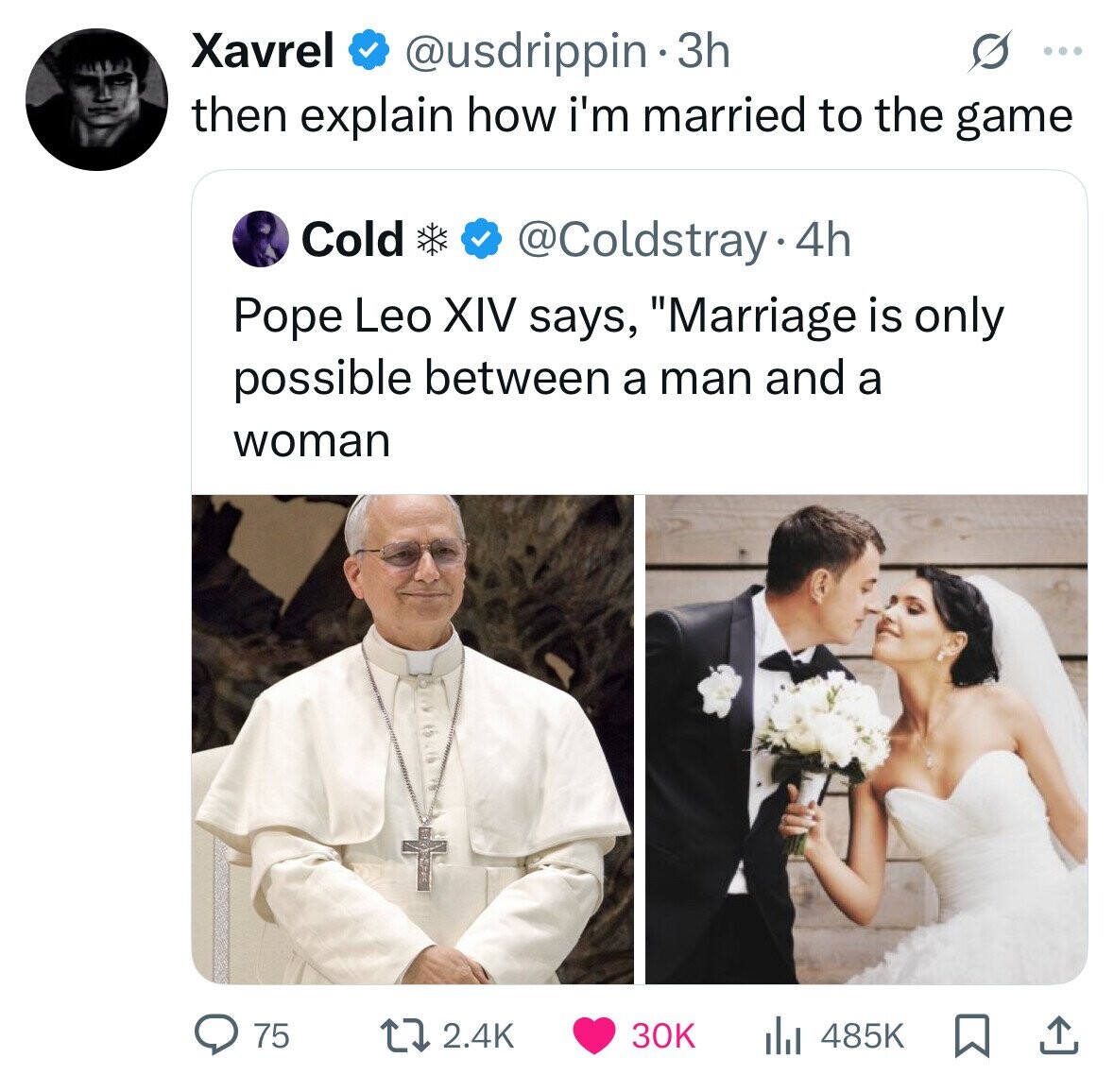 Xavrel @usdrippin 3h O ... then explain how i'm married to the game Cold @Coldstray.4h Pope Leo XIV says, Marriage is only possible between a man and a woman 75 30K 2.4K 485K 