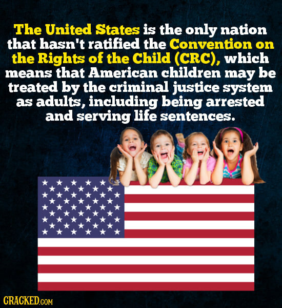 The United States is the only nation that hasn't ratified the Convention on the Rights of the Child (CRC), which means that American children may be treated by the criminal justice system as adults, including being arrested and serving life sentences. CRACKED.COM