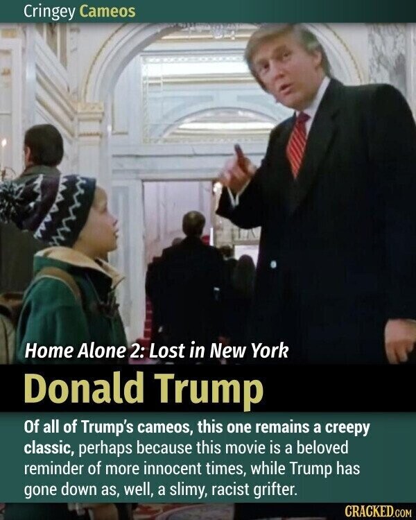 Cringey Cameos Home Alone 2: Lost in New York Donald Trump Of all of Trump's cameos, this one remains a creepy classic, perhaps because this movie is a beloved reminder of more innocent times, while Trump has gone down as, well, a slimy, racist grifter. CRACKED.COM