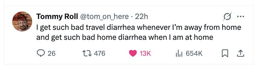 Tommy Roll @tom_on_here.22h ... I get such bad travel diarrhea whenever I'm away from home and get such bad home diarrhea when I am at home 26 476 13K 654K