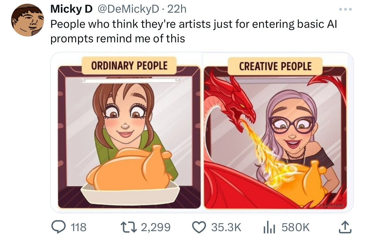 Micky D @DeMickyD 22h ... People who think they're artists just for entering basic Al prompts remind me of this ORDINARY PEOPLE CREATIVE PEOPLE BRIGHTSIDE 118 2,299 35.3K 580K