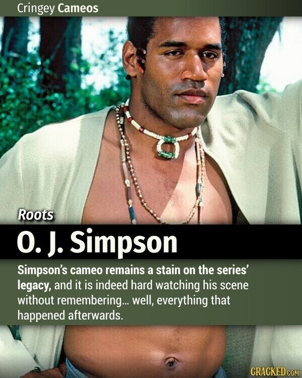 Cringey Cameos Roots O.J. Simpson Simpson's cameo remains a stain on the series' legacy, and it is indeed hard watching his scene without remembering... well, everything that happened afterwards. CRACKED.COM