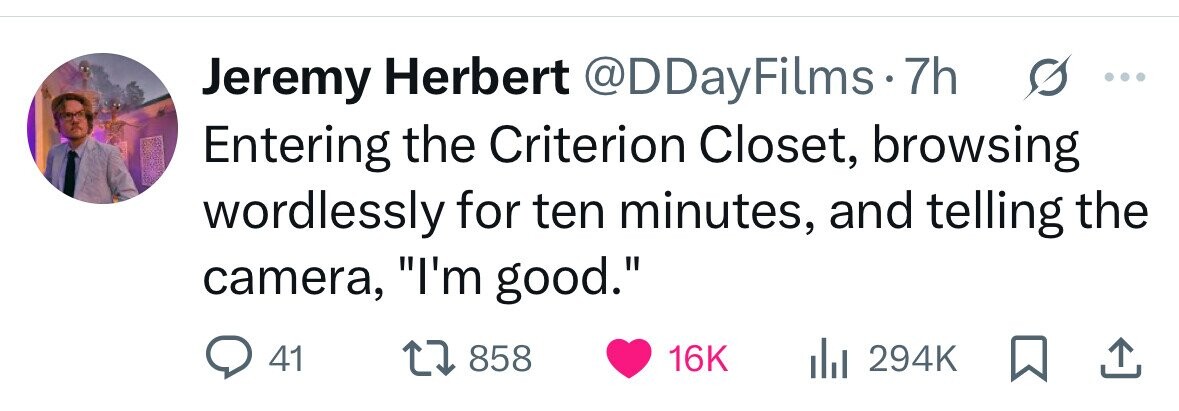 Jeremy Herbert @DDayFilms.7 7h ... Entering the Criterion Closet, browsing wordlessly for ten minutes, and telling the camera, I'm good. 41 858 16K 294K 