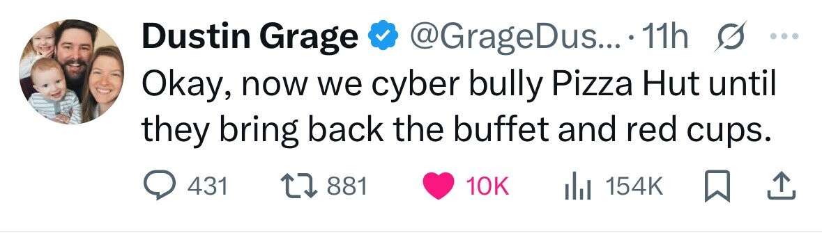 Dustin Grage @GrageDus... 11h s ... Okay, now we cyber bully Pizza Hut until they bring back the buffet and red cups. 431 881 10K 154K 