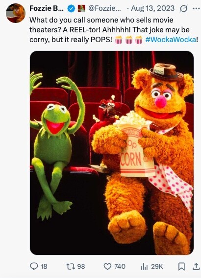 Fozzie B... @Fozzie... Aug 13, 2023 ... What do you call someone who sells movie theaters? A REEL-tor! Ahhhhh! That joke may be corny, but it really POPS! #WockaWocka! PRESS of op CORN CORN 18 98 740 29K 