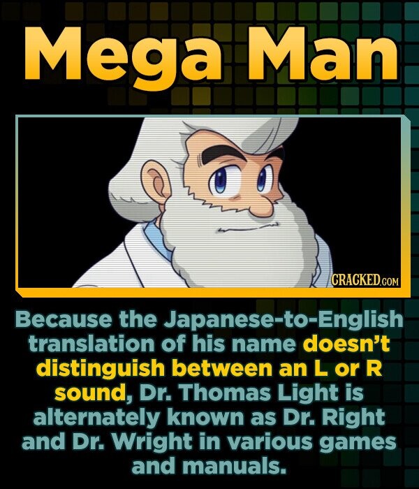 Mega Man Because the Japanese-to-English translation of his name doesn't distinguish between an L or R sound, Dr. Thomas Light is alternately known as