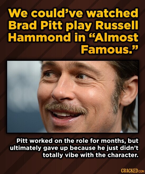 We could've watched Brad Pitt play Russell Hammond in Almost Famous. Pitt worked on the role for months, but ultimately gave up because he just didn't totally vibe with the character. CRACKED.COM