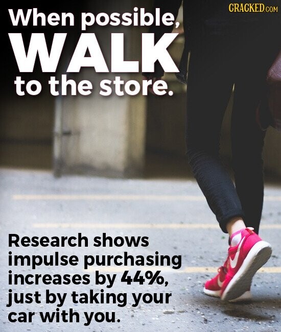CRACKED.COM When possible, WALK to the store. Research shows impulse purchasing increases by 44%, just by taking your car with you.