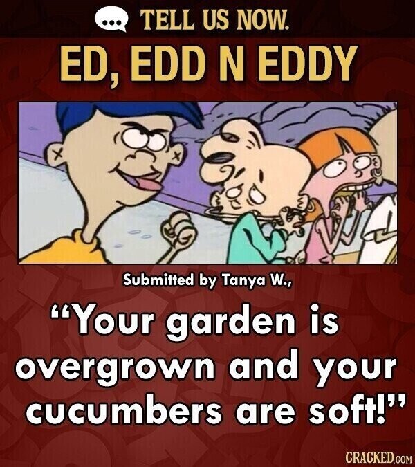 ... TELL US NOW. ED, EDD N EDDY Submitted by Tanya W., Your garden is overgrown and your cucumbers are soft! CRACKED.COM