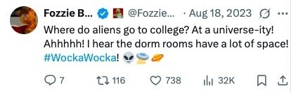 Fozzie В... @Fozzie... Aug 18, 2023 G ... Where do aliens go to college? At a universe-ity! Ahhhhh! I hear the dorm rooms have a lot of space! #WockaWocka! 7 116 738 32K 
