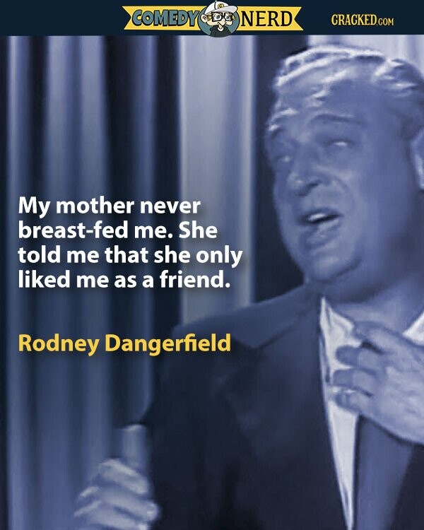 COMEDY NERD CRACKED.COM My mother never breast-fed me. She told me that she only liked me as a friend. Rodney Dangerfield