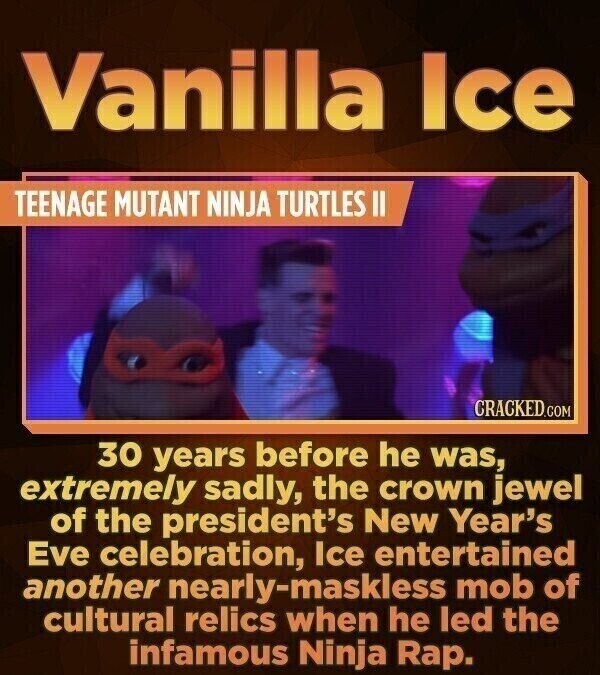 Vanilla Ice TEENAGE MUTANT NINJA TURTLES II CRACKED.COM 30 years before he was, extremely sadly, the crown jewel of the president's New Year's Eve celebration, Ice entertained another nearly-maskless mob of cultural relics when he led the infamous Ninja Rap.