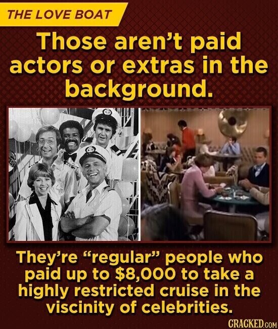 THE LOVE BOAT Those aren't paid actors or extras in the background. They're regular people who paid up to $8,000 to take a highly restricted cruise in the viscinity of celebrities. CRACKED.COM