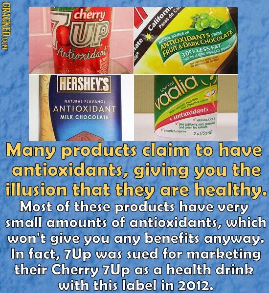 GRAGKED COM cherry Pasas de Ca 7UP California SOURCE OF Antioxidant ate 100% le ANTIOXIDANTS NATURAL FRUIT DARK LESS CHOCOLATE FROM 30% THAN THE LEADING CHOCOLATE FAT BRANDS Nother ser nutrition Information - safering for - . HERSHEY'S NATURAL FLAVANOL ANTIOXIDANT vaalia digestive systems your Helps nationally regulate MILK CHOCOLATE x antioxidants vitamins Y CBE plus goj berry, oçoi, ргарения and green too extracts smooth & osomy 2 x 175g NET Many products claim to have antioxidants, giving you the illusion that they are healthy. Most of these products have very small amounts of antioxidants, which won't give you any