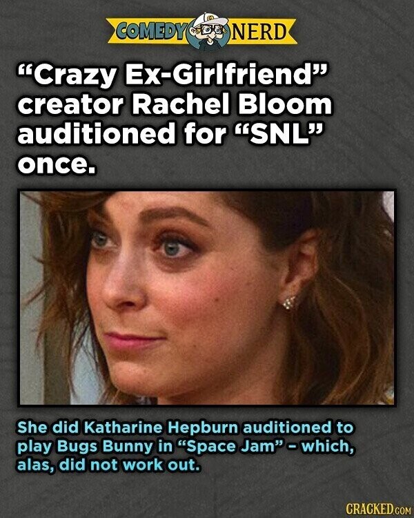 COMEDY NERD Crazy Ex-Girlfriend creator Rachel Bloom auditioned for SNL once. She did Katharine Hepburn auditioned to play Bugs Bunny in Space Jam-which, alas, did not work out. CRACKED.COM