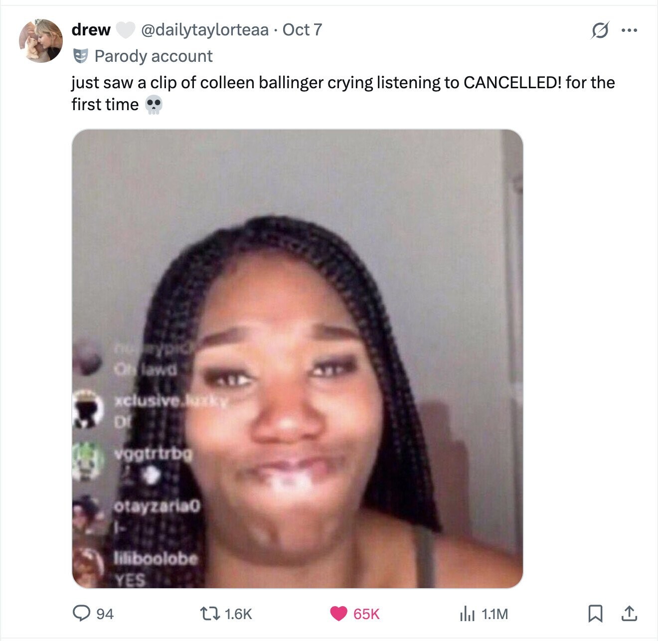 drew @dailytaylorteaa Oct 7 O ... Parody account just saw a clip of colleen ballinger crying listening to CANCELLED! for the first time ON lawd xclusive.tuxky DI vggtrtrbg otayzaria0 liliboolobe YES 1.6K 94 65K del 1.1M 