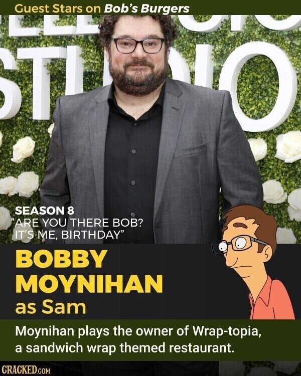 Guest Stars on Bob's Burgers a STI 'O SEASON 8 ARE YOU THERE BOB? IT'S ME, BIRTHDAY BOBBY MOYNIHAN as Sam Moynihan plays the owner of Wrap-topia, a sandwich wrap themed restaurant. CRACKED.COM