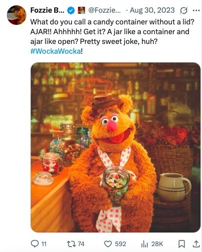 Fozzie В... @Fozzie... Aug 30, 2023 G ... What do you call a candy container without a lid? AJAR!! Ahhhhh! Get it? A jar like a container and ajar like open? Pretty sweet joke, huh? #WockaWocka! 11 74 592 28K 