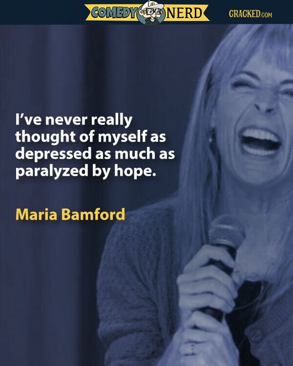 COMEDY NERD CRACKED.COM I've never really thought of myself as depressed as much as paralyzed by hope. Maria Bamford