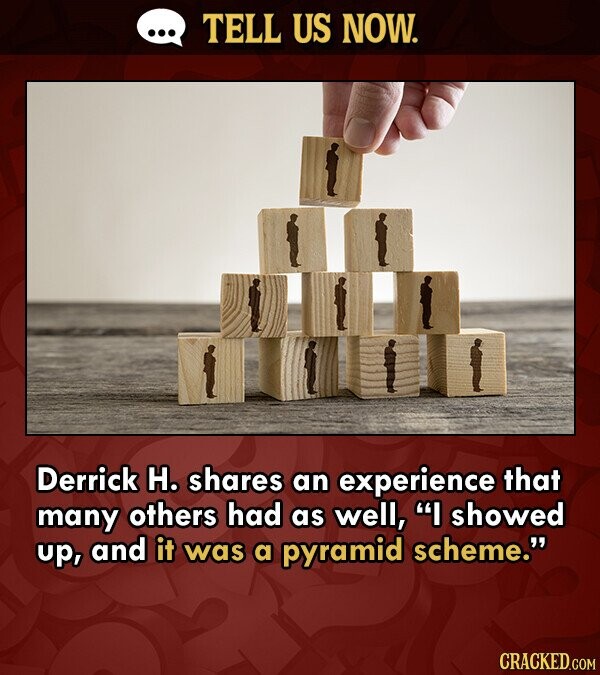 ... TELL US NOW. Derrick H. shares an experience that many others had as well, I showed up, and it was a pyramid scheme. CRACKED.COM